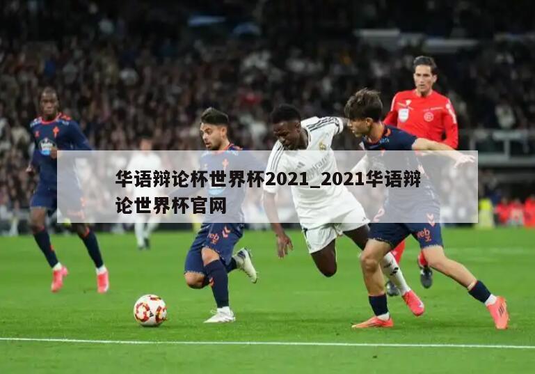 华语辩论杯世界杯2021_2021华语辩论世界杯官网
