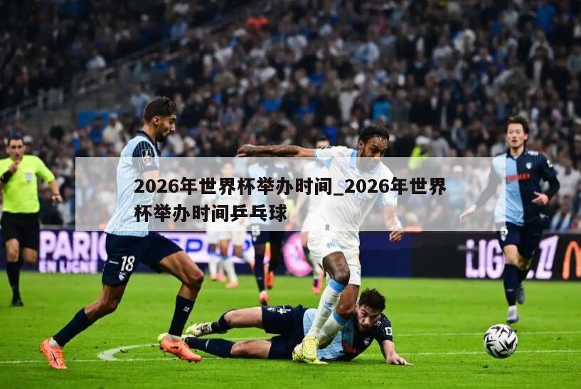2026年世界杯举办时间_2026年世界杯举办时间乒乓球