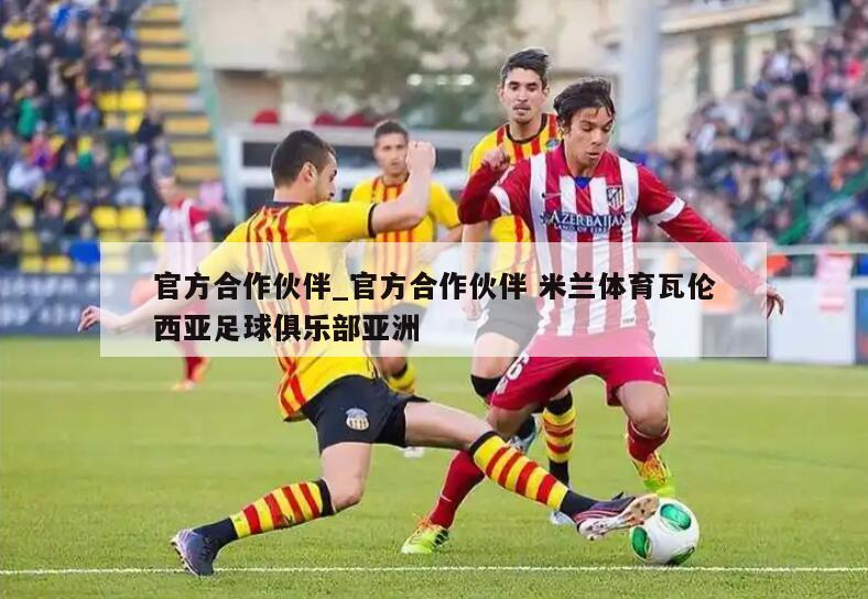 官方合作伙伴_官方合作伙伴 米兰体育瓦伦西亚足球俱乐部亚洲