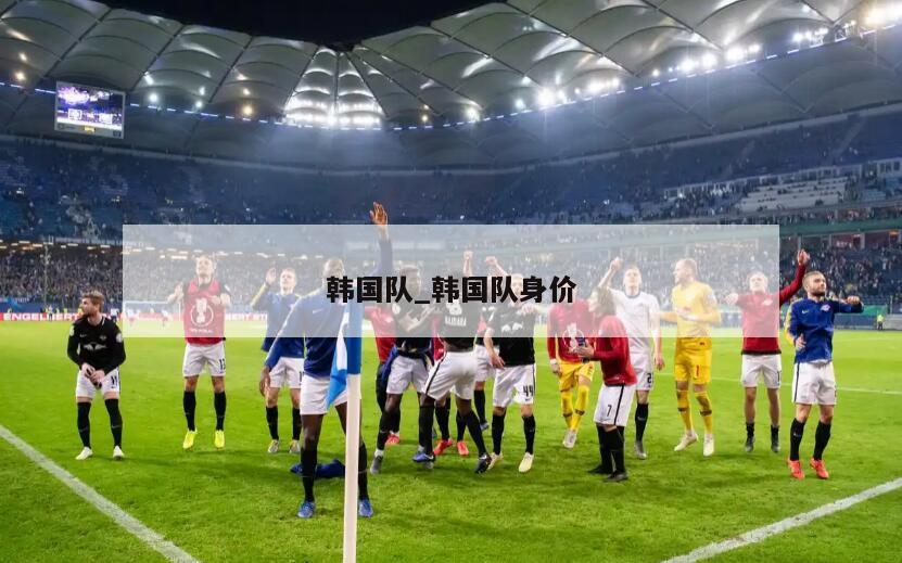 韩国队_韩国队身价