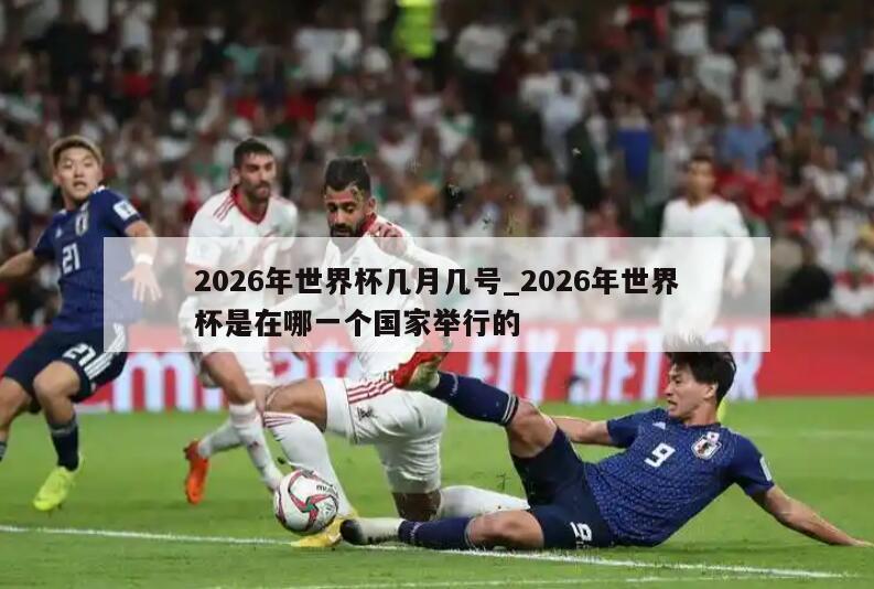 2026年世界杯几月几号_2026年世界杯是在哪一个国家举行的