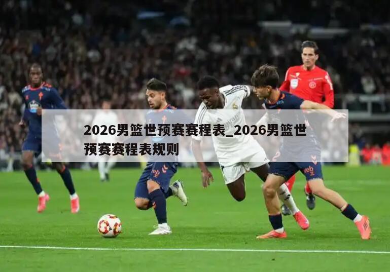 2026男篮世预赛赛程表_2026男篮世预赛赛程表规则