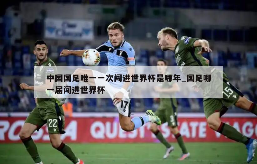 中国国足唯一一次闯进世界杯是哪年_国足哪一届闯进世界杯