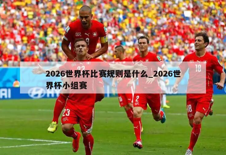 2026世界杯比赛规则是什么_2026世界杯小组赛