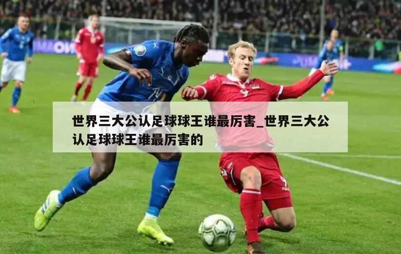 世界三大公认足球球王谁最厉害_世界三大公认足球球王谁最厉害的