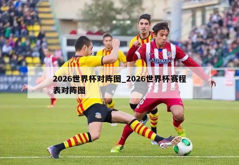 2026世界杯对阵图_2026世界杯赛程表对阵图