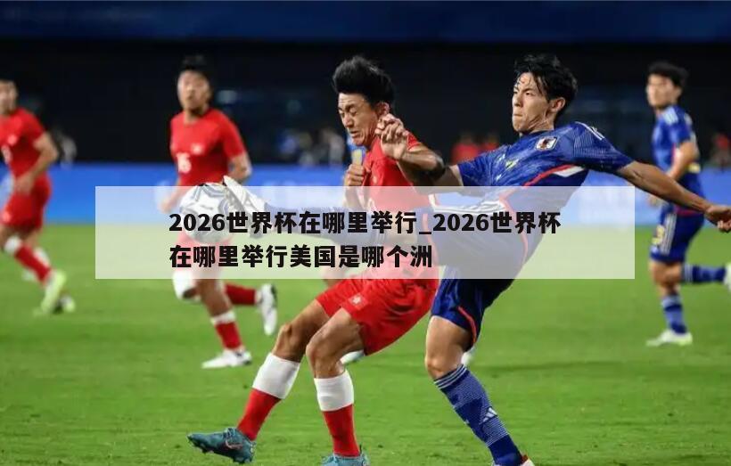 2026世界杯在哪里举行_2026世界杯在哪里举行美国是哪个洲
