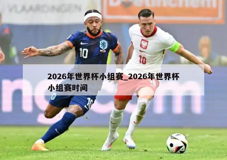 2026年世界杯小组赛_2026年世界杯小组赛时间