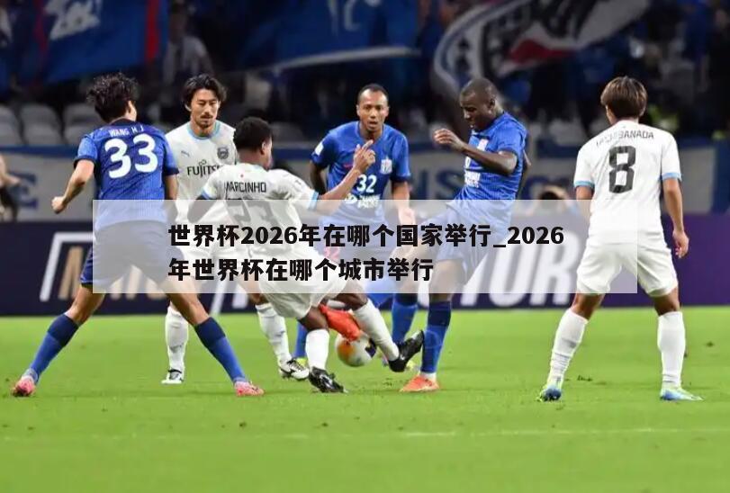世界杯2026年在哪个国家举行_2026年世界杯在哪个城市举行