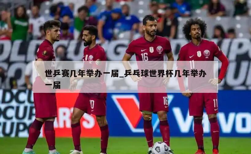 世乒赛几年举办一届_乒乓球世界杯几年举办一届