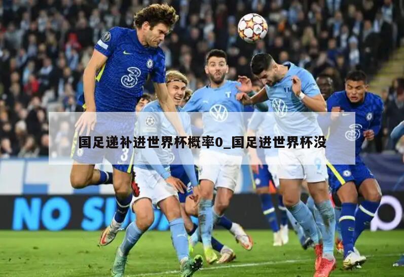 国足递补进世界杯概率0_国足进世界杯没