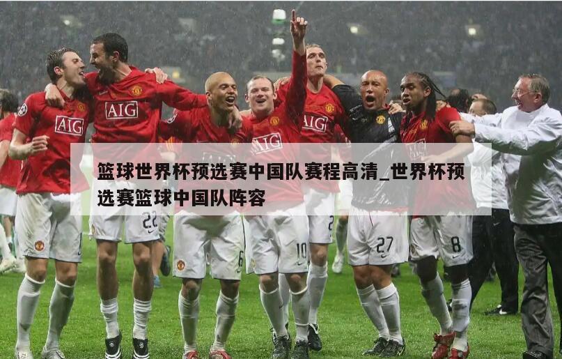 篮球世界杯预选赛中国队赛程高清_世界杯预选赛篮球中国队阵容