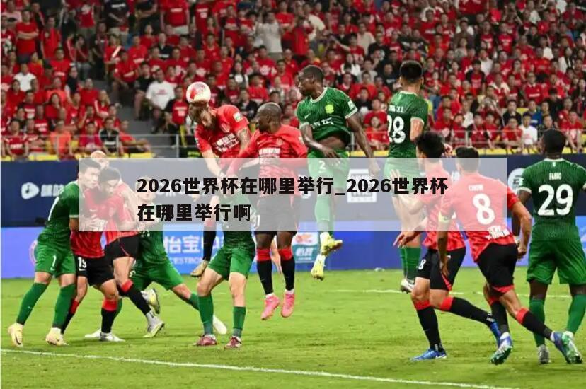 2026世界杯在哪里举行_2026世界杯在哪里举行啊