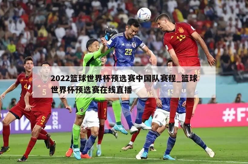 2022篮球世界杯预选赛中国队赛程_篮球世界杯预选赛在线直播