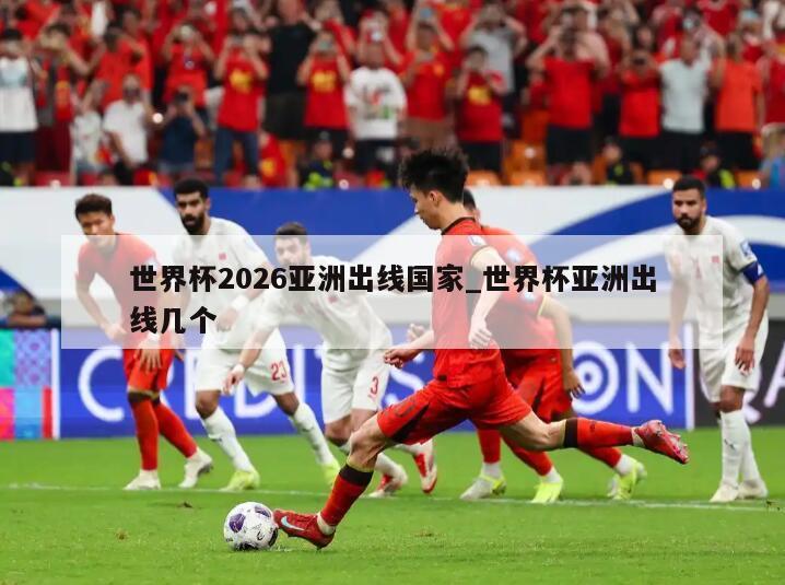 世界杯2026亚洲出线国家_世界杯亚洲出线几个