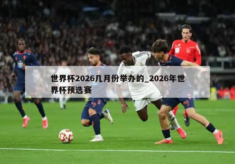 世界杯2026几月份举办的_2026年世界杯预选赛