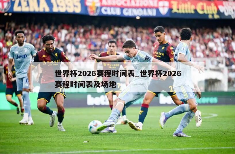 世界杯2026赛程时间表_世界杯2026赛程时间表及场地