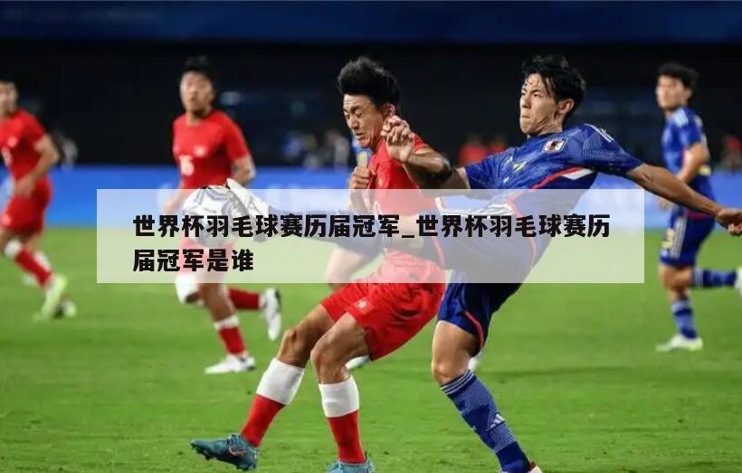 世界杯羽毛球赛历届冠军_世界杯羽毛球赛历届冠军是谁