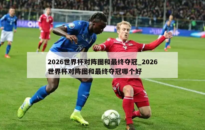 2026世界杯对阵图和最终夺冠_2026世界杯对阵图和最终夺冠哪个好