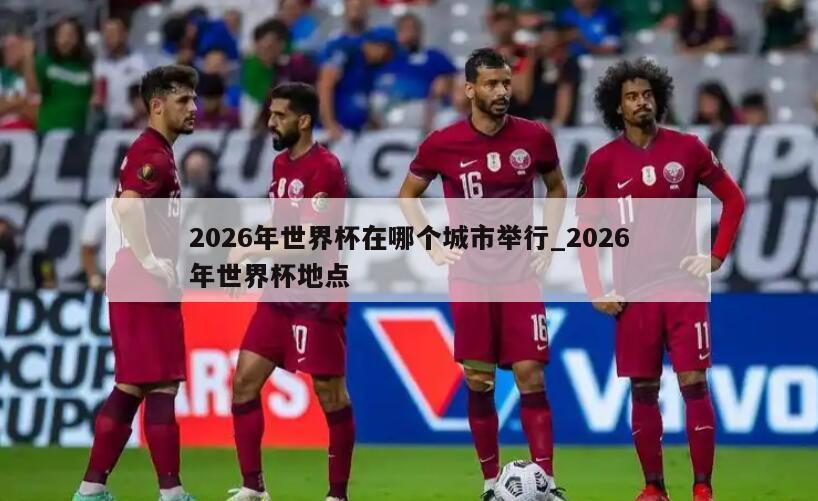 2026年世界杯在哪个城市举行_2026年世界杯地点