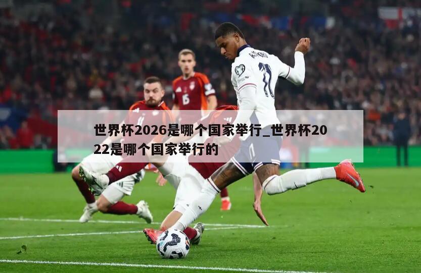 世界杯2026是哪个国家举行_世界杯2022是哪个国家举行的