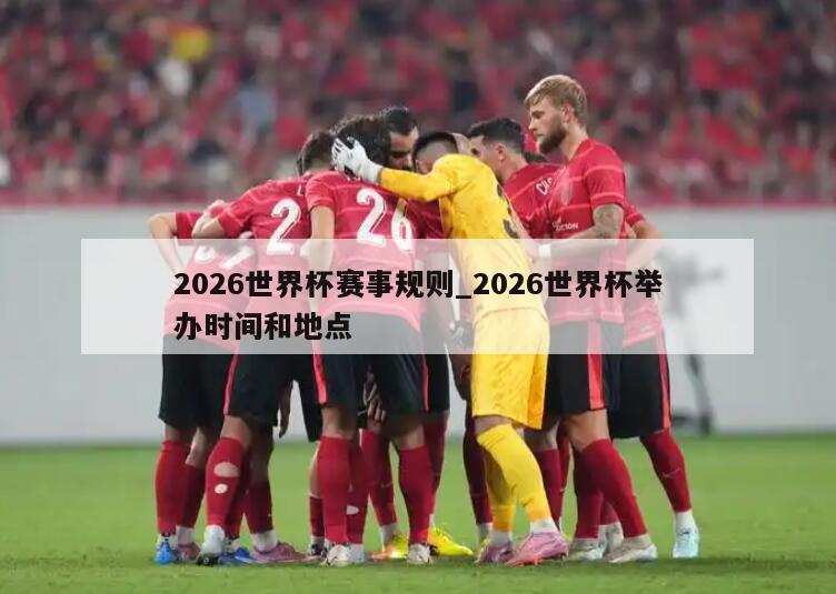 2026世界杯赛事规则_2026世界杯举办时间和地点