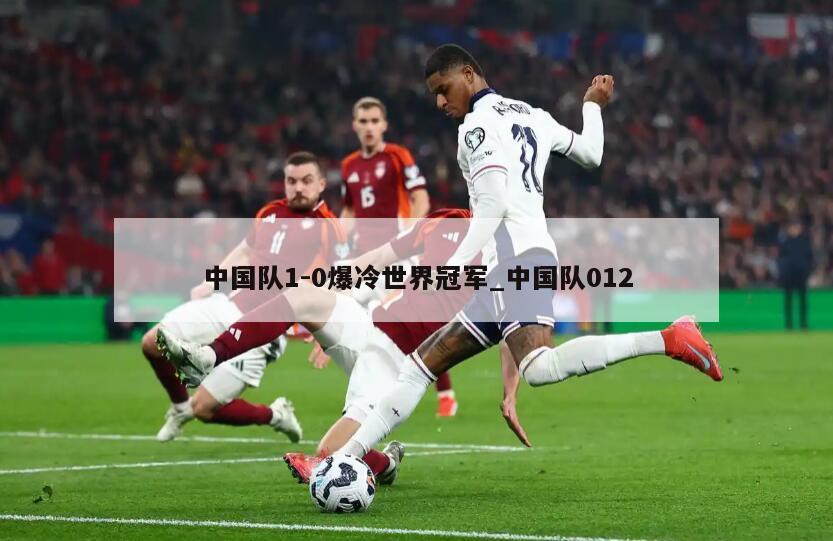 中国队1-0爆冷世界冠军_中国队012