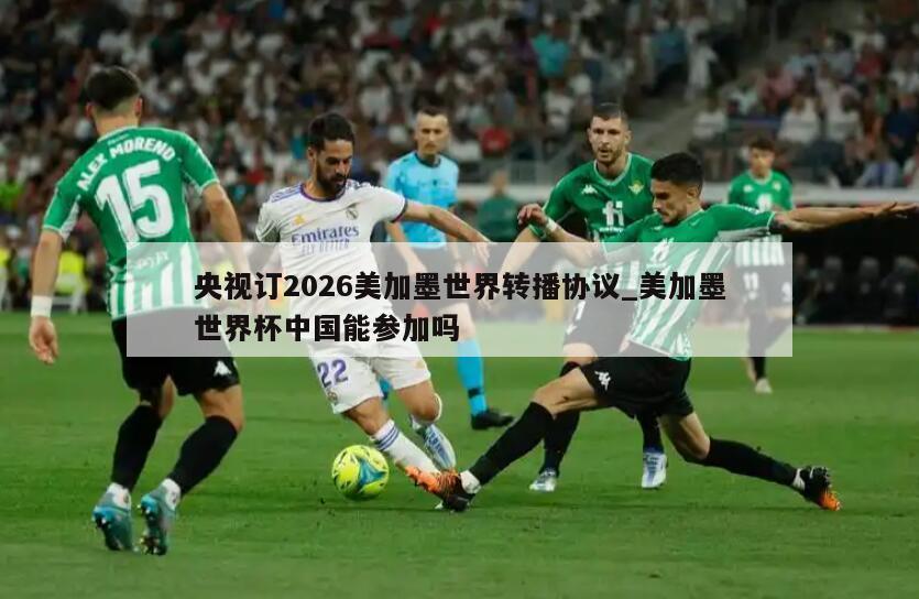 央视订2026美加墨世界转播协议_美加墨世界杯中国能参加吗