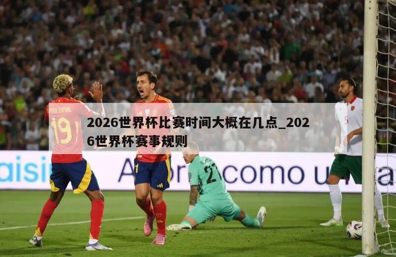 2026世界杯比赛时间大概在几点_2026世界杯赛事规则