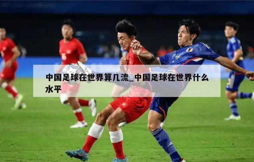 中国足球在世界算几流_中国足球在世界什么水平