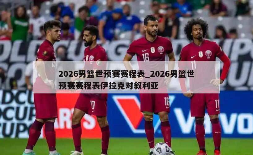 2026男篮世预赛赛程表_2026男篮世预赛赛程表伊拉克对叙利亚