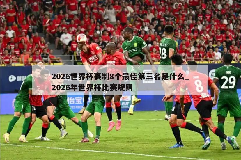 2026世界杯赛制8个最佳第三名是什么_2026年世界杯比赛规则