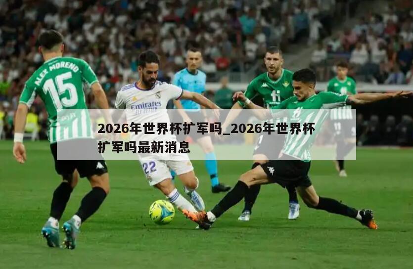 2026年世界杯扩军吗_2026年世界杯扩军吗最新消息