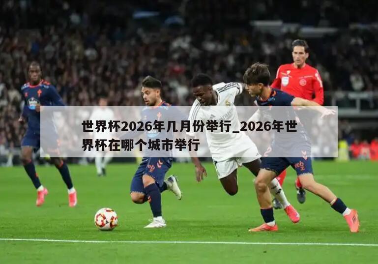 世界杯2026年几月份举行_2026年世界杯在哪个城市举行