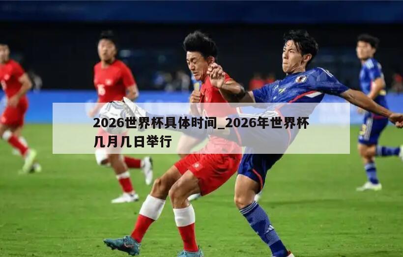 2026世界杯具体时间_2026年世界杯几月几日举行