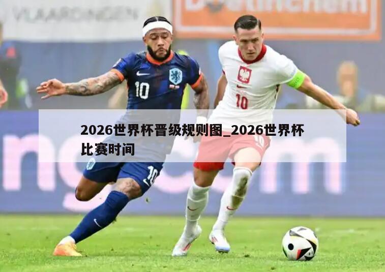 2026世界杯晋级规则图_2026世界杯比赛时间