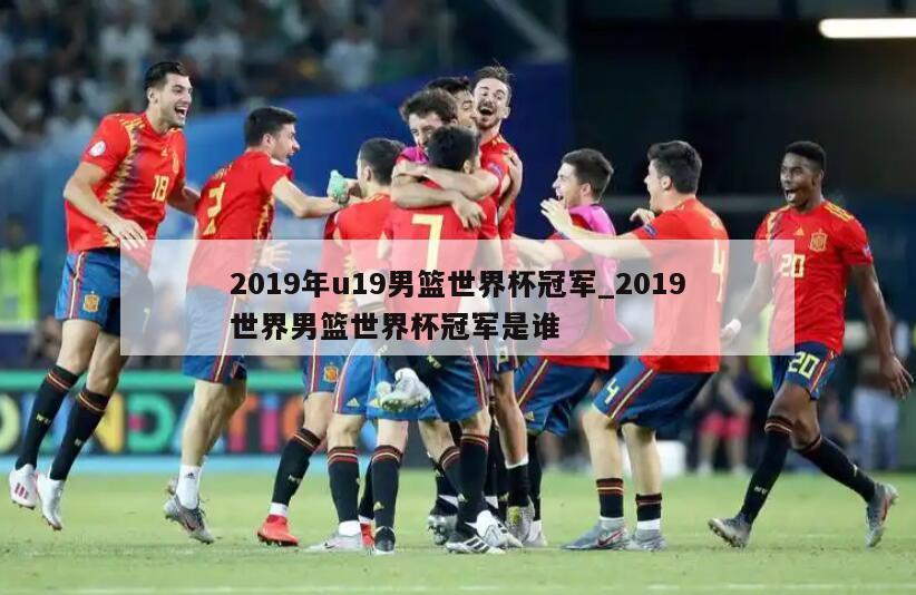 2019年u19男篮世界杯冠军_2019世界男篮世界杯冠军是谁