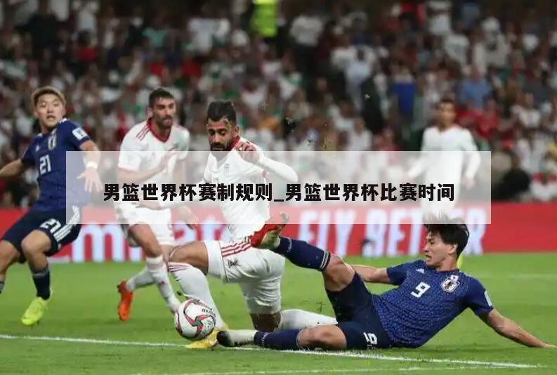 男篮世界杯赛制规则_男篮世界杯比赛时间