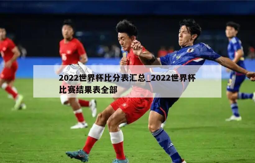 2022世界杯比分表汇总_2022世界杯比赛结果表全部