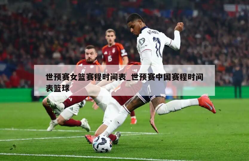 世预赛女篮赛程时间表_世预赛中国赛程时间表篮球