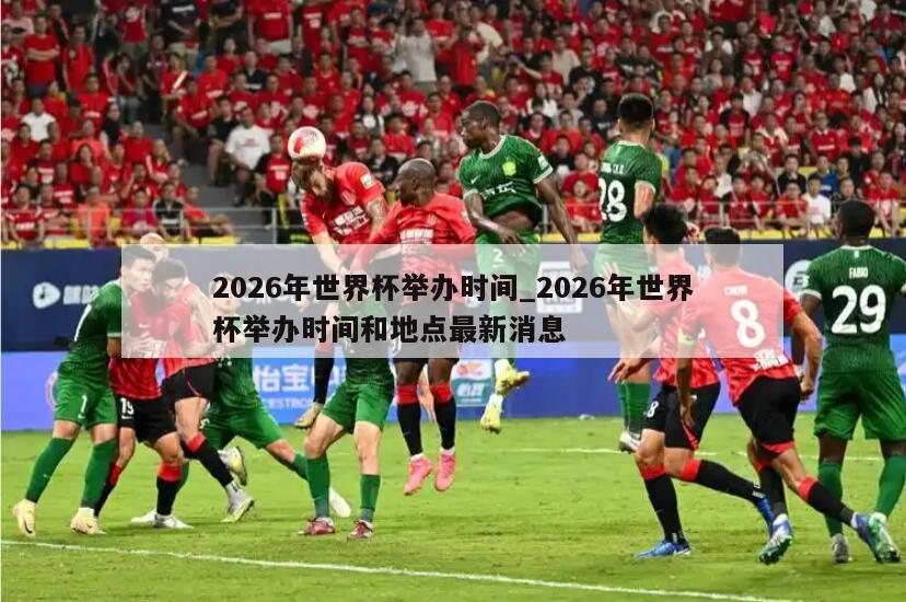 2026年世界杯举办时间_2026年世界杯举办时间和地点最新消息