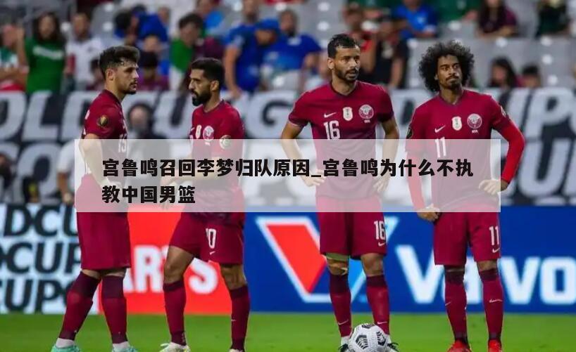 宫鲁鸣召回李梦归队原因_宫鲁鸣为什么不执教中国男篮