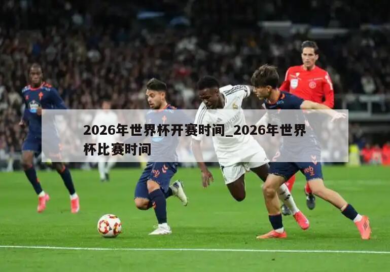 2026年世界杯开赛时间_2026年世界杯比赛时间