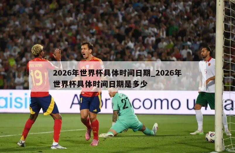 2026年世界杯具体时间日期_2026年世界杯具体时间日期是多少