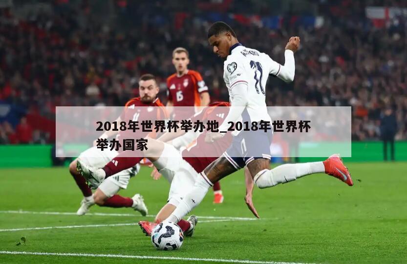 2018年世界杯举办地_2018年世界杯举办国家