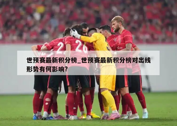 世预赛最新积分榜_世预赛最新积分榜对出线形势有何影响?