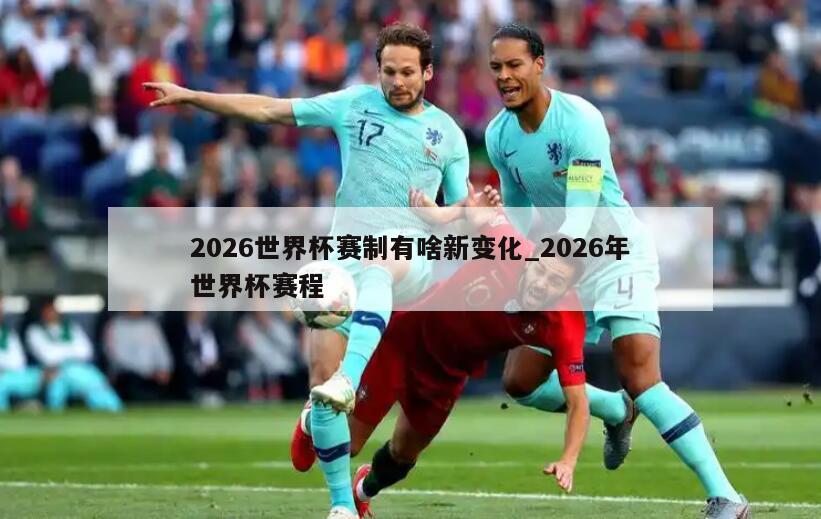 2026世界杯赛制有啥新变化_2026年世界杯赛程
