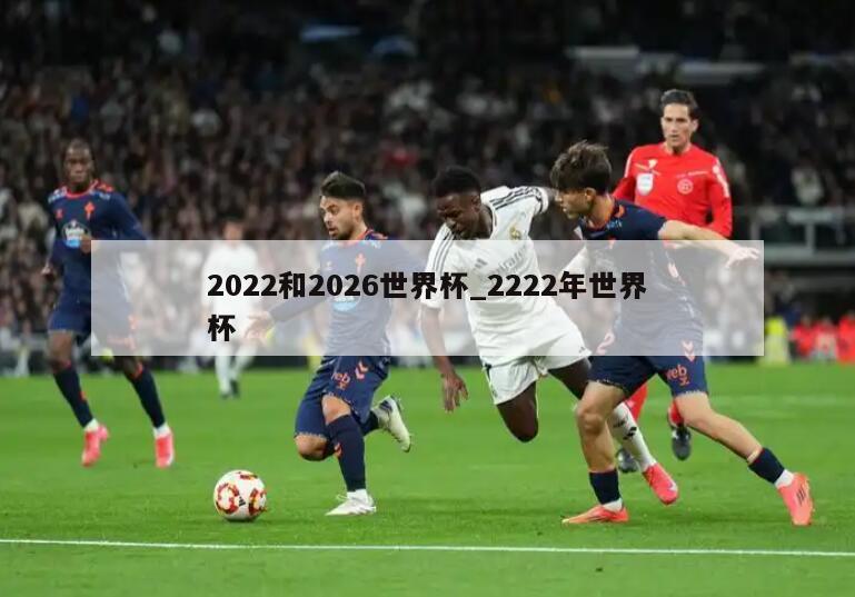 2022和2026世界杯_2222年世界杯