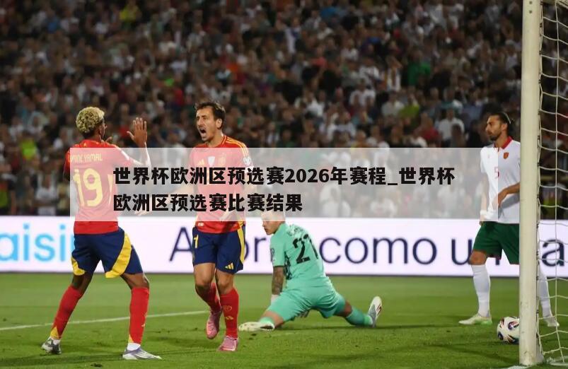 世界杯欧洲区预选赛2026年赛程_世界杯欧洲区预选赛比赛结果