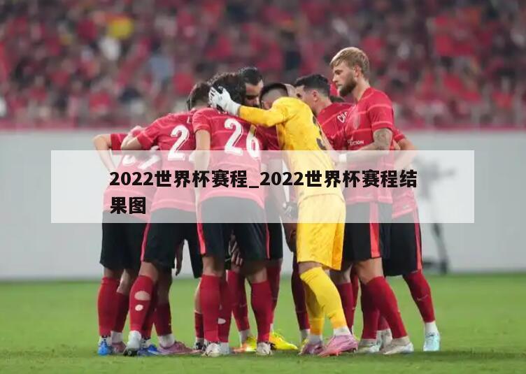 2022世界杯赛程_2022世界杯赛程结果图